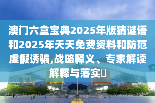 澳門六盒寶典2025年版猜謎語(yǔ)和2025年天天免費(fèi)資料和防范虛假誘騙,戰(zhàn)略釋義、專家解讀解釋與落實(shí)?