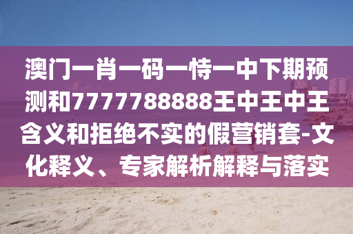 澳門(mén)一肖一碼一恃一中下期預(yù)測(cè)和7777788888王中王中王含義和拒絕不實(shí)的假營(yíng)銷套-文化釋義、專家解析解釋與落實(shí)