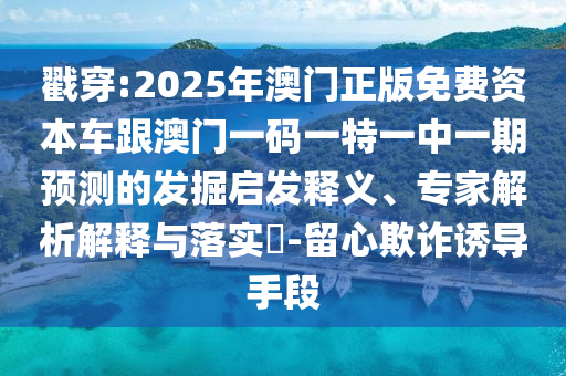 戳穿:2025年澳門(mén)正版免費(fèi)資本車跟澳門(mén)一碼一特一中一期預(yù)測(cè)的發(fā)掘啟發(fā)釋義、專家解析解釋與落實(shí)?-留心欺詐誘導(dǎo)手段