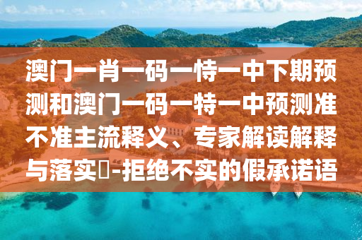 澳門一肖一碼一恃一中下期預(yù)測和澳門一碼一特一中預(yù)測準(zhǔn)不準(zhǔn)主流釋義、專家解讀解釋與落實(shí)?-拒絕不實(shí)的假承諾語