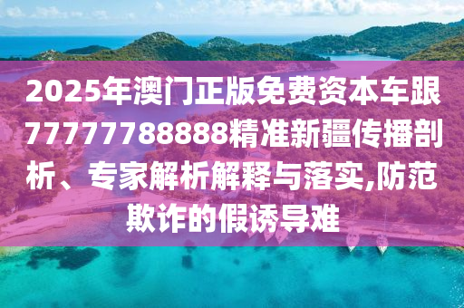 2025年澳門正版免費資本車跟77777788888精準新疆傳播剖析、專家解析解釋與落實,防范欺詐的假誘導難