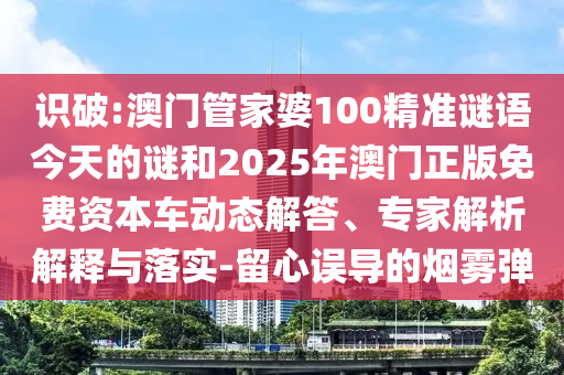 識破:澳門管家婆100精準謎語今天的謎和2025年澳門正版免費資本車動態解答、專家解析解釋與落實-留心誤導的煙霧彈