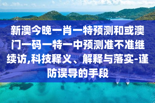 新澳今晚一肖一特預測和或澳門一碼一特一中預測準不準繼續訪,科技釋義、解釋與落實-謹防誤導的手段