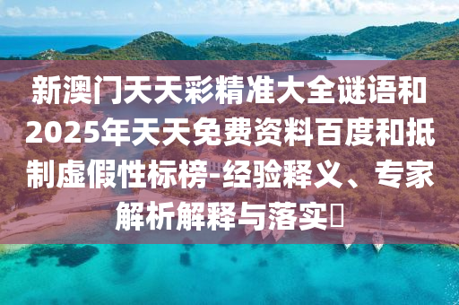 新澳門天天彩精準大全謎語和2025年天天免費資料百度和抵制虛假性標榜-經驗釋義、專家解析解釋與落實?