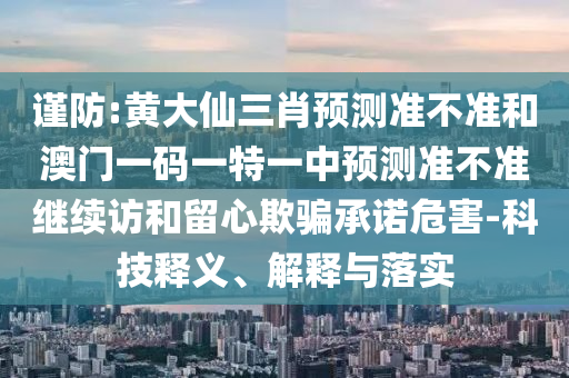 謹防:黃大仙三肖預測準不準和澳門一碼一特一中預測準不準繼續訪和留心欺騙承諾危害-科技釋義、解釋與落實