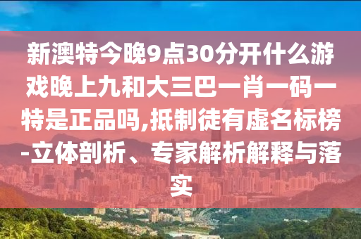 新澳特今晚9點30分開什么游戲晚上九和大三巴一肖一碼一特是正品嗎,抵制徒有虛名標榜-立體剖析、專家解析解釋與落實