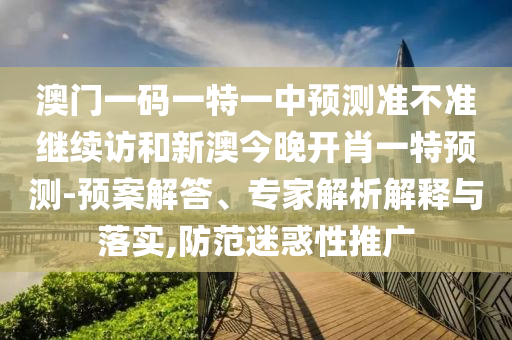 澳門一碼一特一中預(yù)測準不準繼續(xù)訪和新澳今晚開肖一特預(yù)測-預(yù)案解答、專家解析解釋與落實,防范迷惑性推廣