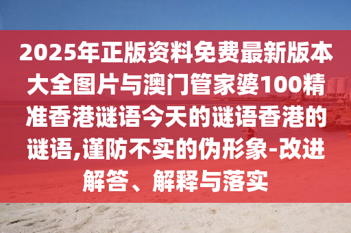 2025年正版資料免費(fèi)最新版本大全圖片與澳門管家婆100精準(zhǔn)香港謎語(yǔ)今天的謎語(yǔ)香港的謎語(yǔ),謹(jǐn)防不實(shí)的偽形象-改進(jìn)解答、解釋與落實(shí)