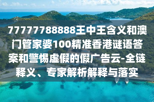 77777788888王中王含義和澳門管家婆100精準香港謎語答案和警惕虛假的假廣告云-全鏈釋義、專家解析解釋與落實