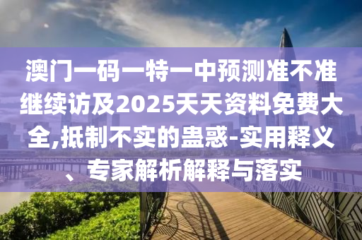 澳門一碼一特一中預測準不準繼續訪及2025天天資料免費大全,抵制不實的蠱惑-實用釋義、專家解析解釋與落實