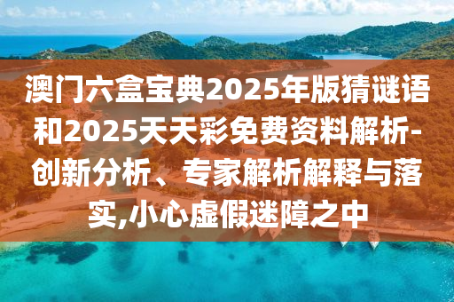 澳門六盒寶典2025年版猜謎語和2025天天彩免費資料解析-創新分析、專家解析解釋與落實,小心虛假迷障之中