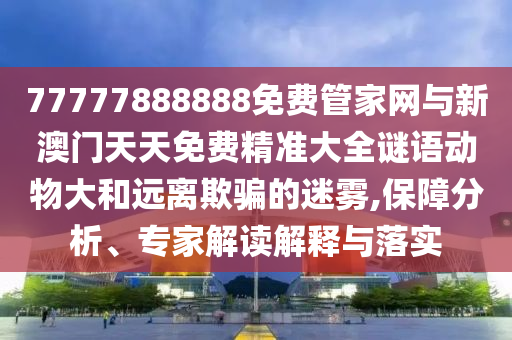 77777888888免費管家網與新澳門天天免費精準大全謎語動物大和遠離欺騙的迷霧,保障分析、專家解讀解釋與落實