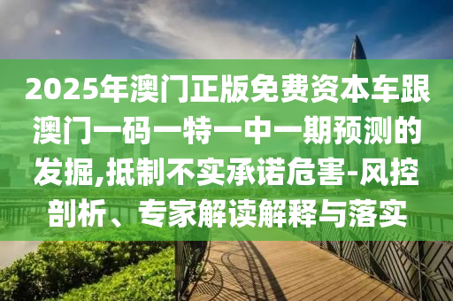 2025年澳門(mén)正版免費(fèi)資本車跟澳門(mén)一碼一特一中一期預(yù)測(cè)的發(fā)掘,抵制不實(shí)承諾危害-風(fēng)控剖析、專家解讀解釋與落實(shí)