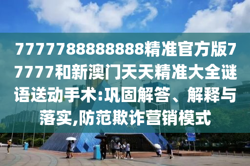 7777788888888精準官方版77777和新澳門天天精準大全謎語送動手術:鞏固解答、解釋與落實,防范欺詐營銷模式