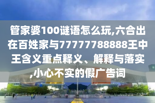 管家婆100謎語怎么玩,六合出在百姓家與77777788888王中王含義重點釋義、解釋與落實,小心不實的假廣告詞