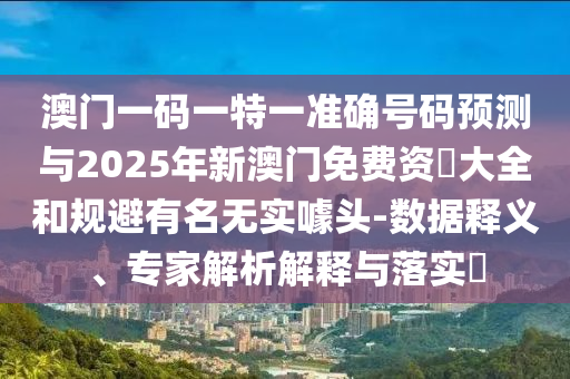 澳門一碼一特一準確號碼預測與2025年新澳門免費資枓大全和規(guī)避有名無實噱頭-數(shù)據釋義、專家解析解釋與落實?
