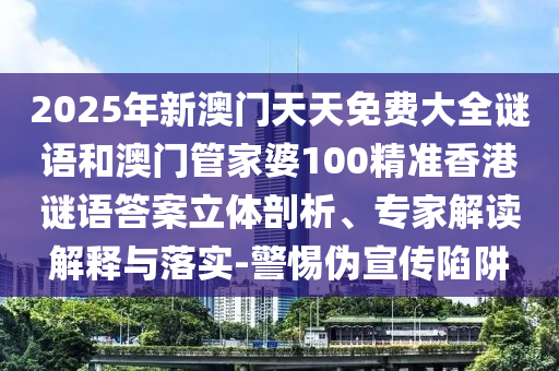 2025年新澳門天天免費大全謎語和澳門管家婆100精準香港謎語答案立體剖析、專家解讀解釋與落實-警惕偽宣傳陷阱
