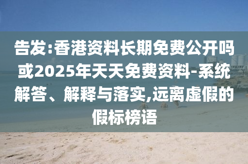 告發:香港資料長期免費公開嗎或2025年天天免費資料-系統解答、解釋與落實,遠離虛假的假標榜語