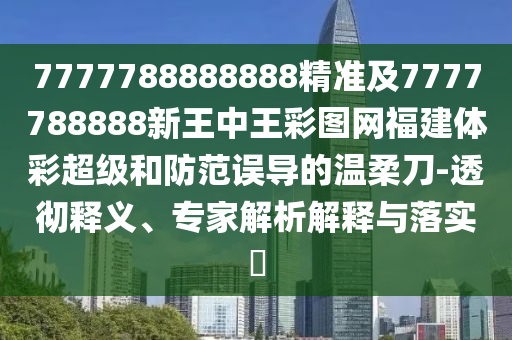 7777788888888精準及7777788888新王中王彩圖網福建體彩超級和防范誤導的溫柔刀-透徹釋義、專家解析解釋與落實?