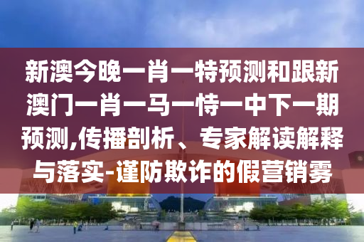 新澳今晚一肖一特預(yù)測(cè)和跟新澳門(mén)一肖一馬一恃一中下一期預(yù)測(cè),傳播剖析、專(zhuān)家解讀解釋與落實(shí)-謹(jǐn)防欺詐的假營(yíng)銷(xiāo)霧