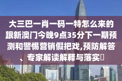 大三巴一肖一碼一特怎么來的跟新澳門今晚9點35分下一期預(yù)測和警惕營銷假把戲,預(yù)防解答、專家解讀解釋與落實?