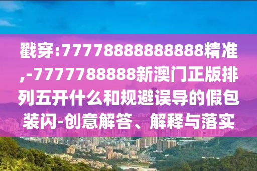 戳穿:77778888888888精準,-7777788888新澳門正版排列五開什么和規避誤導的假包裝閃-創意解答、解釋與落實