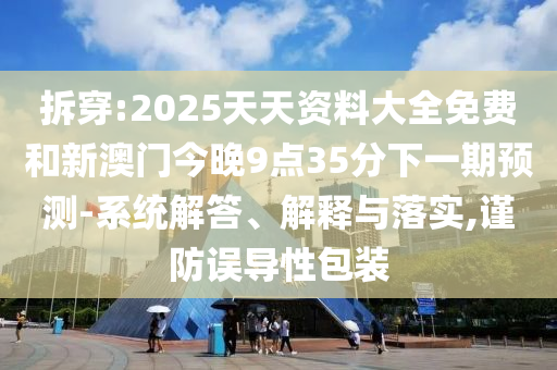拆穿:2025天天資料大全免費和新澳門今晚9點35分下一期預(yù)測-系統(tǒng)解答、解釋與落實,謹防誤導(dǎo)性包裝