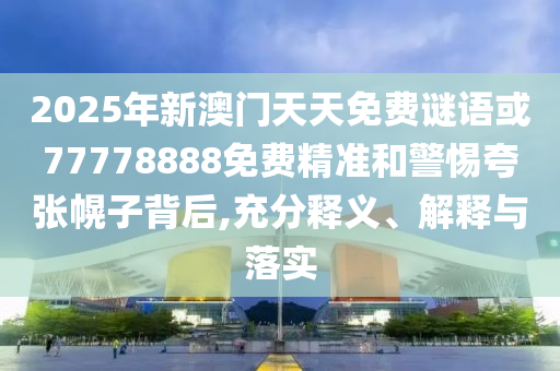 2025年新澳門天天免費謎語或77778888免費精準(zhǔn)和警惕夸張幌子背后,充分釋義、解釋與落實