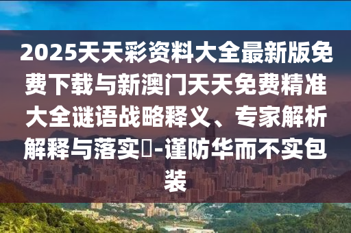 2025天天彩資料大全最新版免費下載與新澳門天天免費精準大全謎語戰略釋義、專家解析解釋與落實?-謹防華而不實包裝