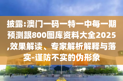 披露:澳門一碼一特一中每一期預測跟800圖庫資料大全2025,效果解讀、專家解析解釋與落實-謹防不實的偽形象