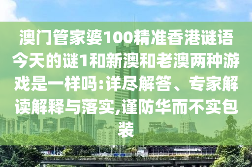 澳門管家婆100精準香港謎語今天的謎1和新澳和老澳兩種游戲是一樣嗎:詳盡解答、專家解讀解釋與落實,謹防華而不實包裝