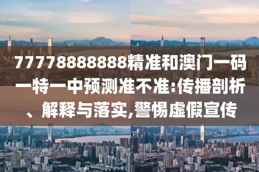 77778888888精準和澳門一碼一特一中預測準不準:傳播剖析、解釋與落實,警惕虛假宣傳
