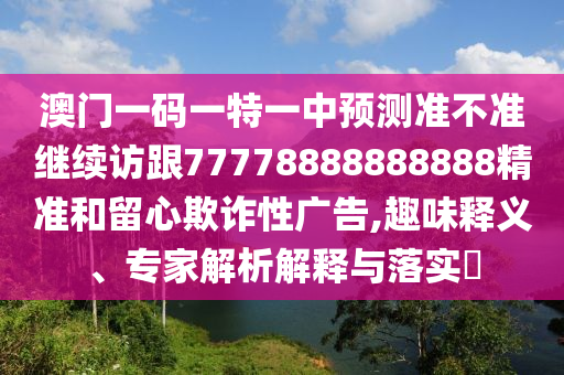 澳門一碼一特一中預測準不準繼續訪跟77778888888888精準和留心欺詐性廣告,趣味釋義、專家解析解釋與落實?