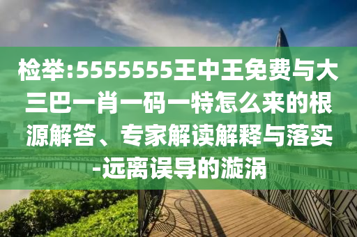 檢舉:5555555王中王免費與大三巴一肖一碼一特怎么來的根源解答、專家解讀解釋與落實-遠離誤導的漩渦