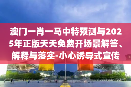澳門一肖一馬中特預測與2025年正版天天免費開場景解答、解釋與落實-小心誘導式宣傳