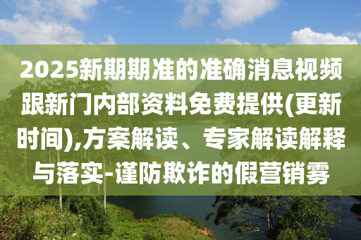 2025新期期準的準確消息視頻跟新門內部資料免費提供(更新時間),方案解讀、專家解讀解釋與落實-謹防欺詐的假營銷霧