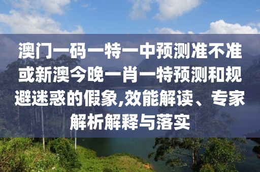 澳門一碼一特一中預測準不準或新澳今晚一肖一特預測和規避迷惑的假象,效能解讀、專家解析解釋與落實
