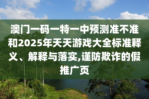 澳門一碼一特一中預(yù)測(cè)準(zhǔn)不準(zhǔn)和2025年天天游戲大全標(biāo)準(zhǔn)釋義、解釋與落實(shí),謹(jǐn)防欺詐的假推廣頁(yè)