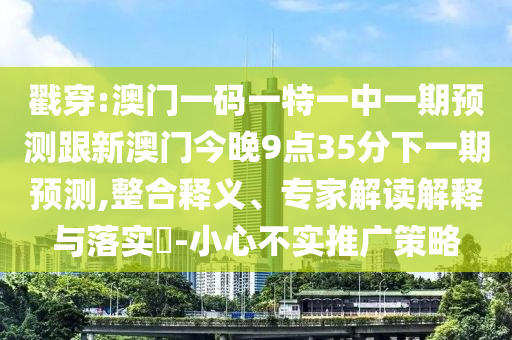 戳穿:澳門一碼一特一中一期預(yù)測跟新澳門今晚9點35分下一期預(yù)測,整合釋義、專家解讀解釋與落實?-小心不實推廣策略
