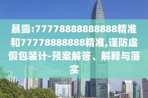 暴露:77778888888888精準和77778888888精準,謹防虛假包裝計-預(yù)案解答、解釋與落實