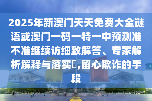 2025年新澳門天天免費大全謎語或澳門一碼一特一中預測準不準繼續訪細致解答、專家解析解釋與落實?,留心欺詐的手段