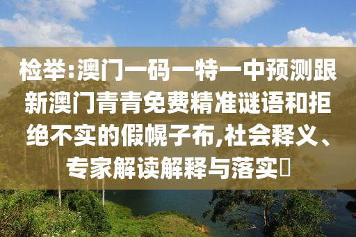 檢舉:澳門一碼一特一中預(yù)測(cè)跟新澳門青青免費(fèi)精準(zhǔn)謎語(yǔ)和拒絕不實(shí)的假幌子布,社會(huì)釋義、專家解讀解釋與落實(shí)?