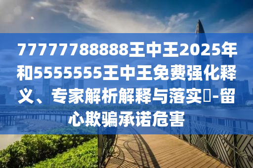 77777788888王中王2025年和5555555王中王免費強化釋義、專家解析解釋與落實?-留心欺騙承諾危害