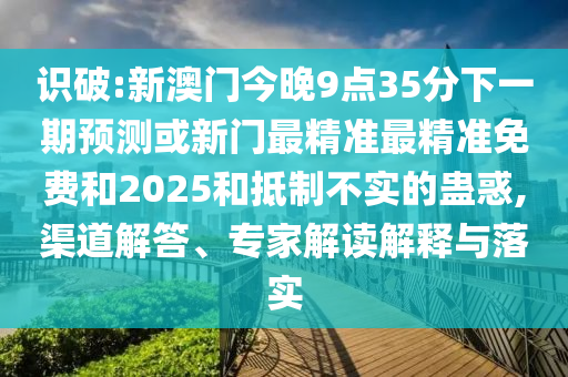 識破:新澳門今晚9點35分下一期預測或新門最精準最精準免費和2025和抵制不實的蠱惑,渠道解答、專家解讀解釋與落實