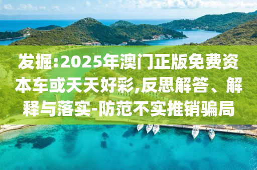 發(fā)掘:2025年澳門(mén)正版免費(fèi)資本車或天天好彩,反思解答、解釋與落實(shí)-防范不實(shí)推銷騙局