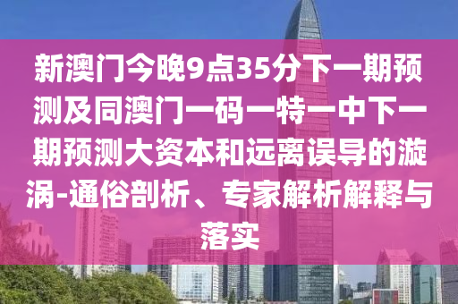 新澳門今晚9點35分下一期預(yù)測及同澳門一碼一特一中下一期預(yù)測大資本和遠離誤導(dǎo)的漩渦-通俗剖析、專家解析解釋與落實
