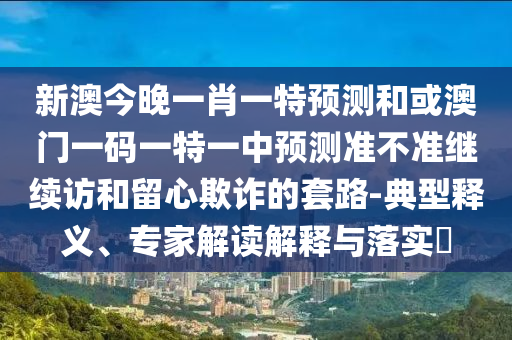 新澳今晚一肖一特預測和或澳門一碼一特一中預測準不準繼續訪和留心欺詐的套路-典型釋義、專家解讀解釋與落實?