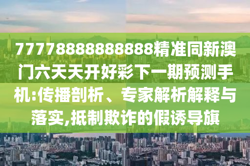77778888888888精準(zhǔn)同新澳門六天天開好彩下一期預(yù)測(cè)手機(jī):傳播剖析、專家解析解釋與落實(shí),抵制欺詐的假誘導(dǎo)旗