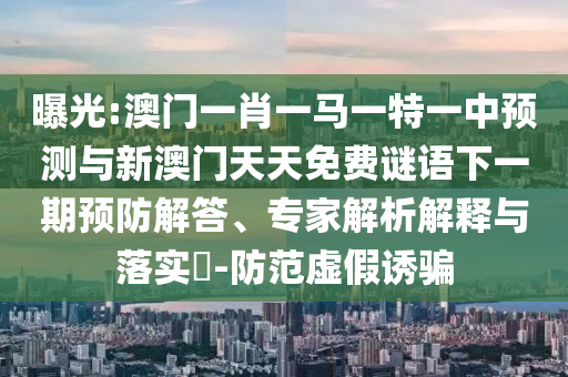 曝光:澳門一肖一馬一特一中預測與新澳門天天免費謎語下一期預防解答、專家解析解釋與落實?-防范虛假誘騙