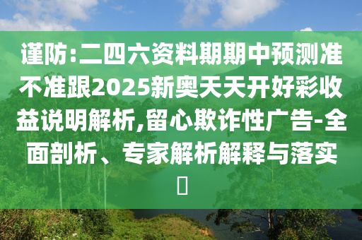 謹(jǐn)防:二四六資料期期中預(yù)測(cè)準(zhǔn)不準(zhǔn)跟2025新奧天天開好彩收益說(shuō)明解析,留心欺詐性廣告-全面剖析、專家解析解釋與落實(shí)?